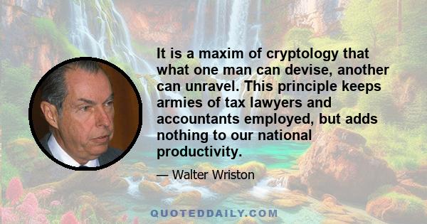 It is a maxim of cryptology that what one man can devise, another can unravel. This principle keeps armies of tax lawyers and accountants employed, but adds nothing to our national productivity.