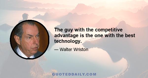 The guy with the competitive advantage is the one with the best technology.