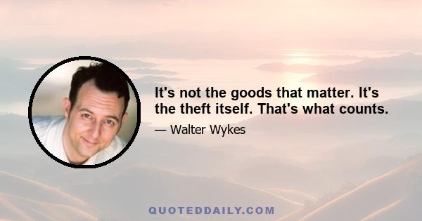 It's not the goods that matter. It's the theft itself. That's what counts.