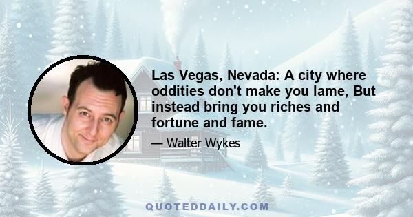 Las Vegas, Nevada: A city where oddities don't make you lame, But instead bring you riches and fortune and fame.