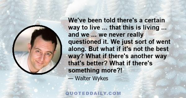 We've been told there's a certain way to live ... that this is living ... and we ... we never really questioned it. We just sort of went along. But what if it's not the best way? What if there's another way that's