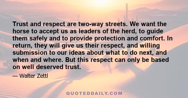 Trust and respect are two-way streets. We want the horse to accept us as leaders of the herd, to guide them safely and to provide protection and comfort. In return, they will give us their respect, and willing