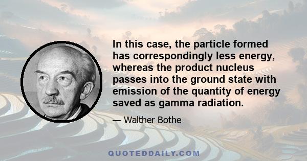 In this case, the particle formed has correspondingly less energy, whereas the product nucleus passes into the ground state with emission of the quantity of energy saved as gamma radiation.