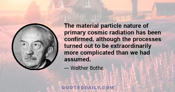 The material particle nature of primary cosmic radiation has been confirmed, although the processes turned out to be extraordinarily more complicated than we had assumed.