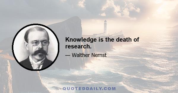 Knowledge is the death of research.