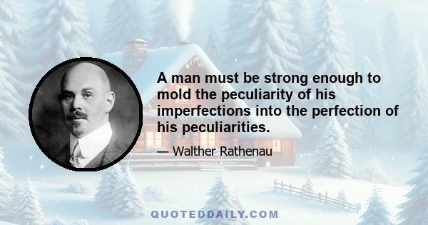 A man must be strong enough to mold the peculiarity of his imperfections into the perfection of his peculiarities.