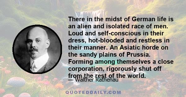 There in the midst of German life is an alien and isolated race of men. Loud and self-conscious in their dress, hot-blooded and restless in their manner. An Asiatic horde on the sandy plains of Prussia. Forming among