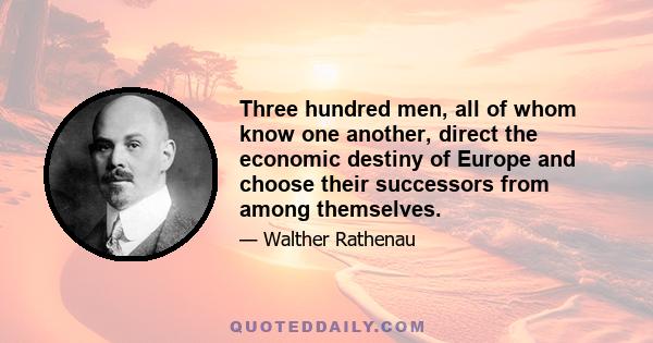 Three hundred men, all of whom know one another, direct the economic destiny of Europe and choose their successors from among themselves.