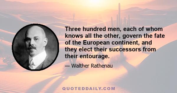 Three hundred men, each of whom knows all the other, govern the fate of the European continent, and they elect their successors from their entourage.