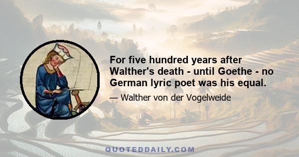 For five hundred years after Walther's death - until Goethe - no German lyric poet was his equal.