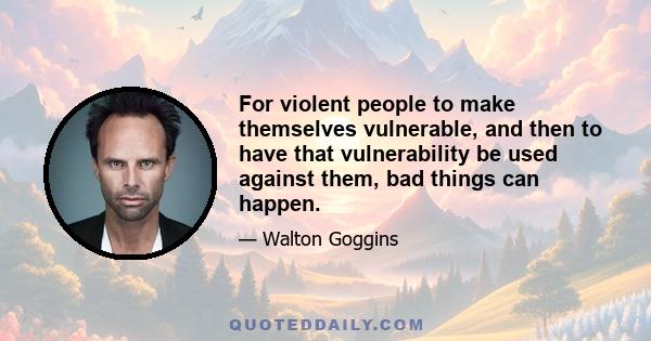 For violent people to make themselves vulnerable, and then to have that vulnerability be used against them, bad things can happen.