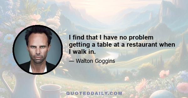 I find that I have no problem getting a table at a restaurant when I walk in.