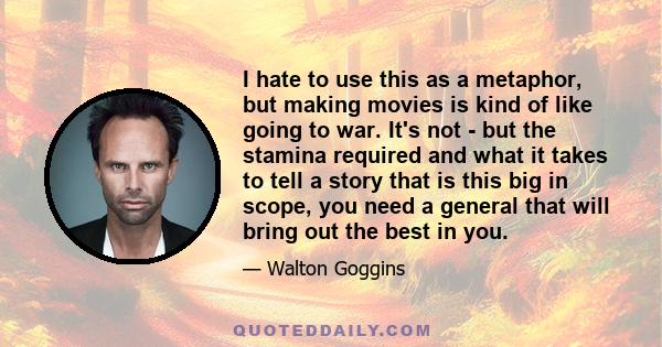 I hate to use this as a metaphor, but making movies is kind of like going to war. It's not - but the stamina required and what it takes to tell a story that is this big in scope, you need a general that will bring out