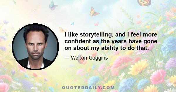 I like storytelling, and I feel more confident as the years have gone on about my ability to do that.