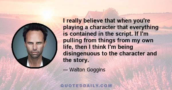 I really believe that when you're playing a character that everything is contained in the script. If I'm pulling from things from my own life, then I think I'm being disingenuous to the character and the story.