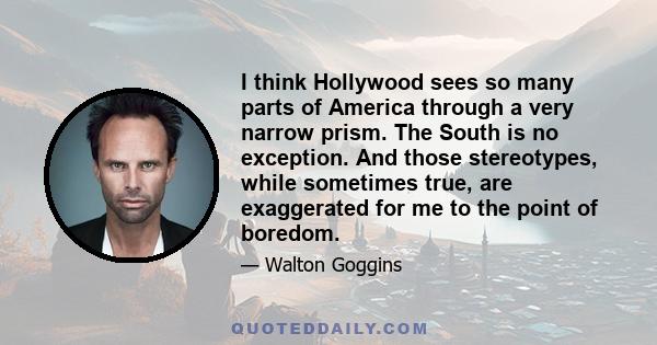 I think Hollywood sees so many parts of America through a very narrow prism. The South is no exception. And those stereotypes, while sometimes true, are exaggerated for me to the point of boredom.