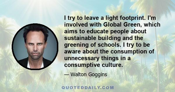 I try to leave a light footprint. I'm involved with Global Green, which aims to educate people about sustainable building and the greening of schools. I try to be aware about the consumption of unnecessary things in a