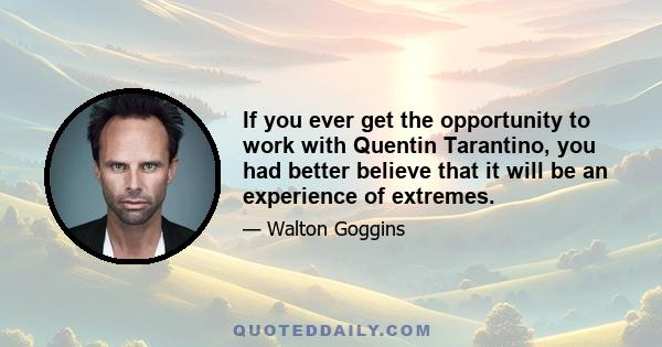 If you ever get the opportunity to work with Quentin Tarantino, you had better believe that it will be an experience of extremes.