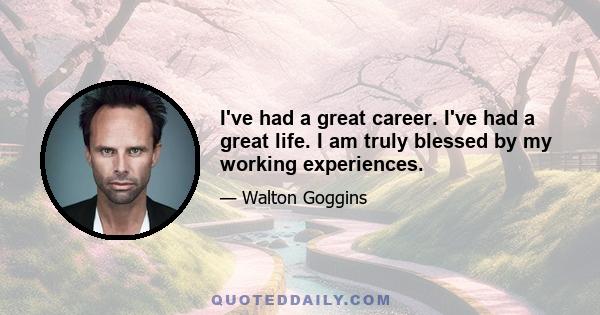 I've had a great career. I've had a great life. I am truly blessed by my working experiences.