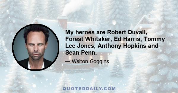 My heroes are Robert Duvall, Forest Whitaker, Ed Harris, Tommy Lee Jones, Anthony Hopkins and Sean Penn.