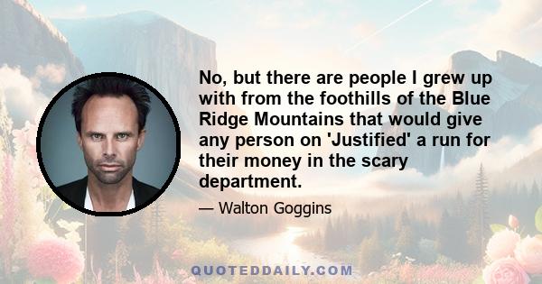 No, but there are people I grew up with from the foothills of the Blue Ridge Mountains that would give any person on 'Justified' a run for their money in the scary department.