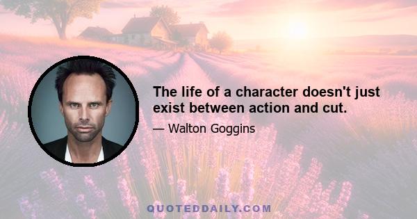 The life of a character doesn't just exist between action and cut.