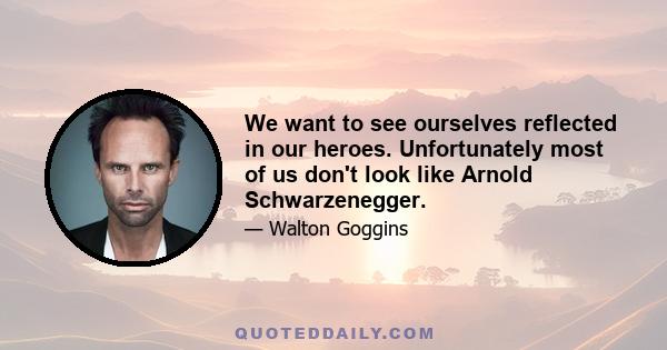 We want to see ourselves reflected in our heroes. Unfortunately most of us don't look like Arnold Schwarzenegger.