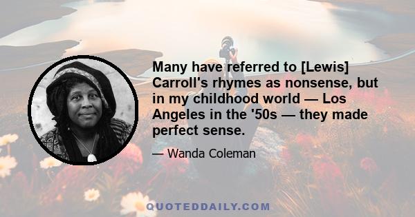 Many have referred to [Lewis] Carroll's rhymes as nonsense, but in my childhood world — Los Angeles in the '50s — they made perfect sense.