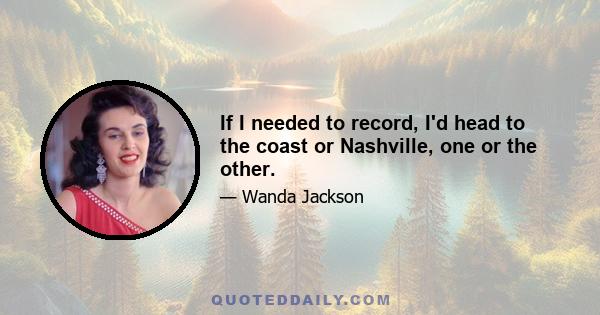 If I needed to record, I'd head to the coast or Nashville, one or the other.