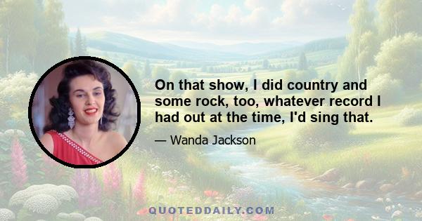 On that show, I did country and some rock, too, whatever record I had out at the time, I'd sing that.