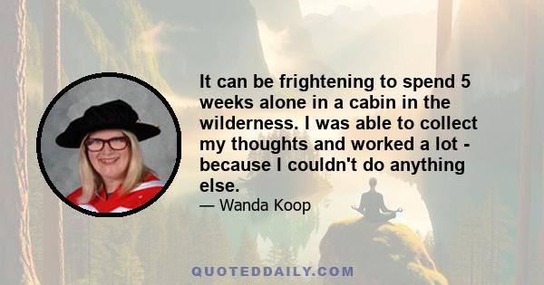 It can be frightening to spend 5 weeks alone in a cabin in the wilderness. I was able to collect my thoughts and worked a lot - because I couldn't do anything else.