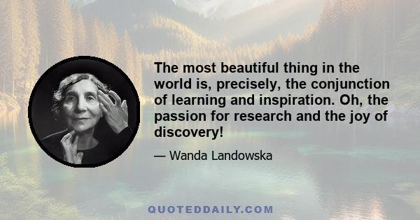 The most beautiful thing in the world is, precisely, the conjunction of learning and inspiration. Oh, the passion for research and the joy of discovery!