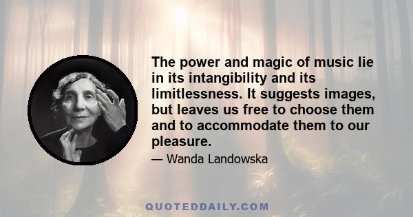 The power and magic of music lie in its intangibility and its limitlessness. It suggests images, but leaves us free to choose them and to accommodate them to our pleasure.