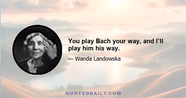 You play Bach your way, and I’ll play him his way.