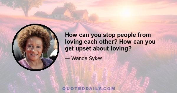 How can you stop people from loving each other? How can you get upset about loving?