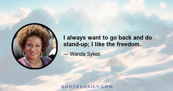 I always want to go back and do stand-up; I like the freedom.