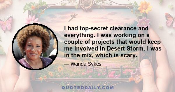 I had top-secret clearance and everything. I was working on a couple of projects that would keep me involved in Desert Storm. I was in the mix, which is scary.