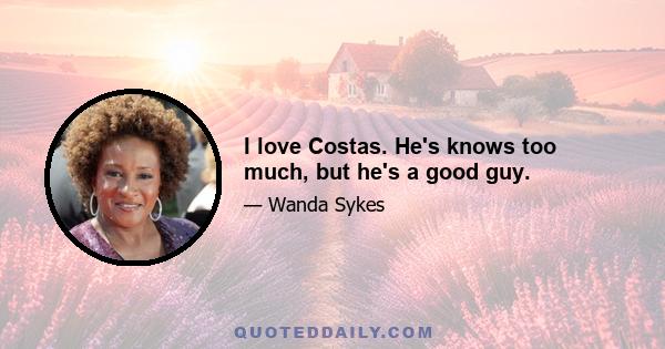 I love Costas. He's knows too much, but he's a good guy.