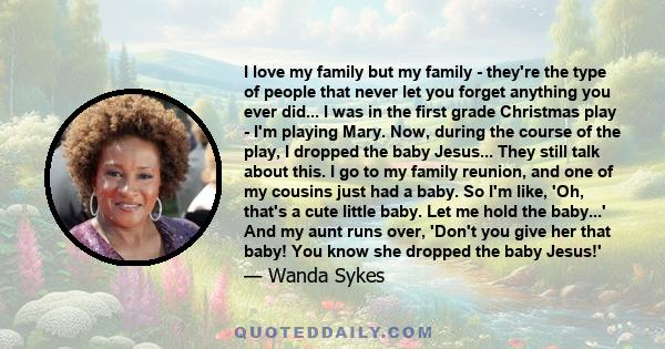 I love my family but my family - they're the type of people that never let you forget anything you ever did... I was in the first grade Christmas play - I'm playing Mary. Now, during the course of the play, I dropped