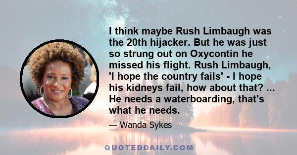 I think maybe Rush Limbaugh was the 20th hijacker. But he was just so strung out on Oxycontin he missed his flight. Rush Limbaugh, 'I hope the country fails' - I hope his kidneys fail, how about that? ... He needs a