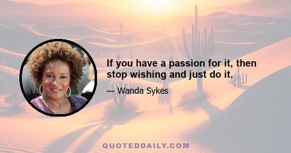 If you have a passion for it, then stop wishing and just do it.