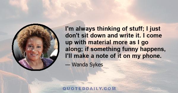 I'm always thinking of stuff; I just don't sit down and write it. I come up with material more as I go along; if something funny happens, I'll make a note of it on my phone.