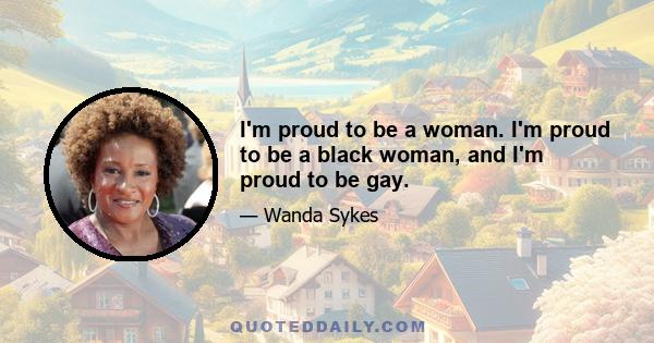 I'm proud to be a woman. I'm proud to be a black woman, and I'm proud to be gay.