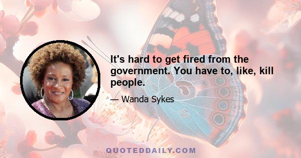 It's hard to get fired from the government. You have to, like, kill people.