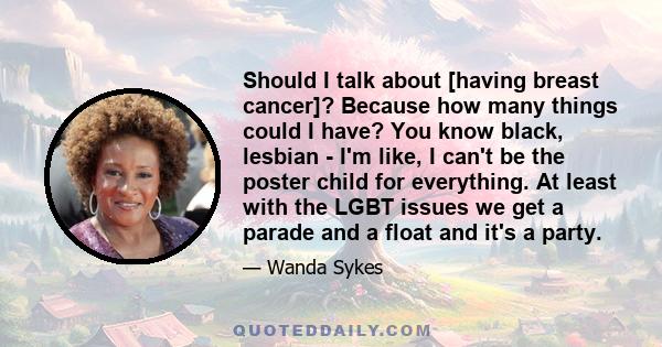 Should I talk about [having breast cancer]? Because how many things could I have? You know black, lesbian - I'm like, I can't be the poster child for everything. At least with the LGBT issues we get a parade and a float 