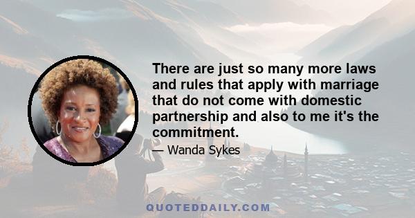 There are just so many more laws and rules that apply with marriage that do not come with domestic partnership and also to me it's the commitment.