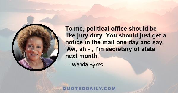 To me, political office should be like jury duty. You should just get a notice in the mail one day and say, 'Aw, sh - , I'm secretary of state next month.