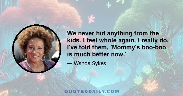 We never hid anything from the kids. I feel whole again, I really do. I've told them, 'Mommy's boo-boo is much better now.'