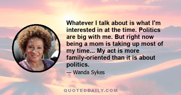 Whatever I talk about is what I'm interested in at the time. Politics are big with me. But right now being a mom is taking up most of my time... My act is more family-oriented than it is about politics.