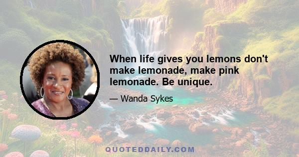 When life gives you lemons don't make lemonade, make pink lemonade. Be unique.